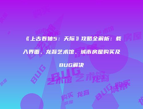 《上古卷轴5：天际》攻略全解析：载入界面、龙裔艺术馆、城市房屋购买及BUG解决