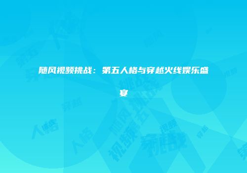 随风视频挑战：第五人格与穿越火线娱乐盛宴