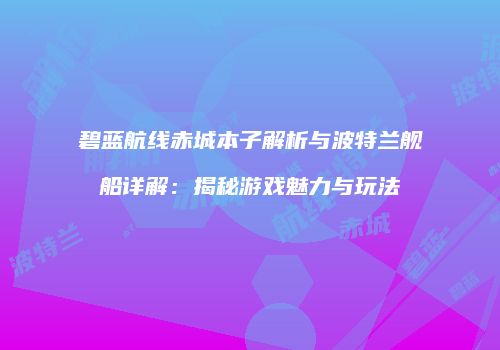 碧蓝航线赤城本子解析与波特兰舰船详解：揭秘游戏魅力与玩法