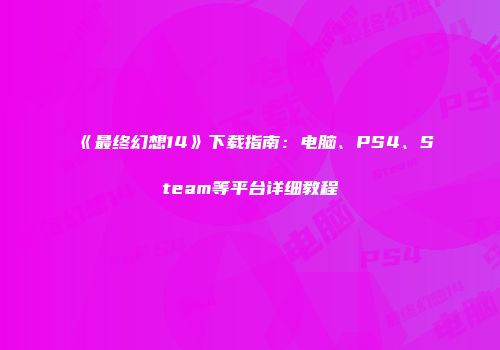 《最终幻想14》下载指南：电脑、PS4、Steam等平台详细教程