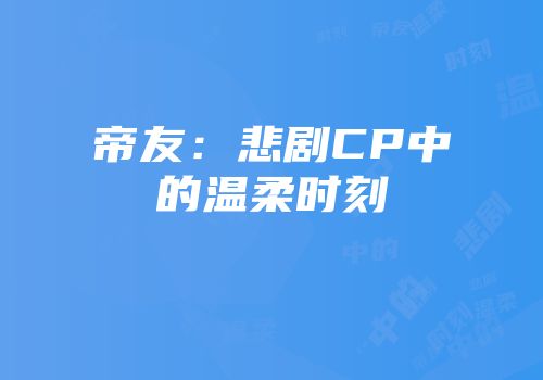 帝友：悲剧CP中的温柔时刻