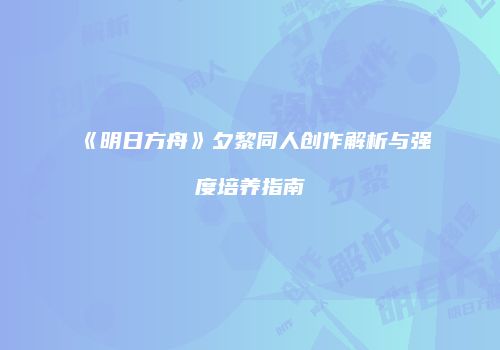 《明日方舟》夕黎同人创作解析与强度培养指南