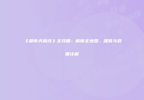 《都市天际线》全攻略：解锁全地图、建筑与政策详解