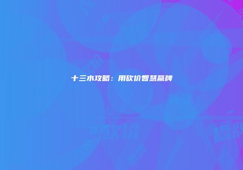 十三水攻略：用砍价智慧赢牌