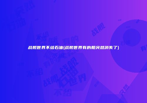 战舰世界不给石油(战舰世界有的船突然消失了)