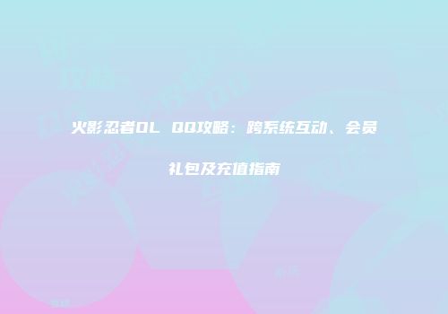 火影忍者OL QQ攻略：跨系统互动、会员礼包及充值指南