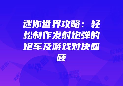 迷你世界攻略：轻松制作发射炮弹的炮车及游戏对决回顾