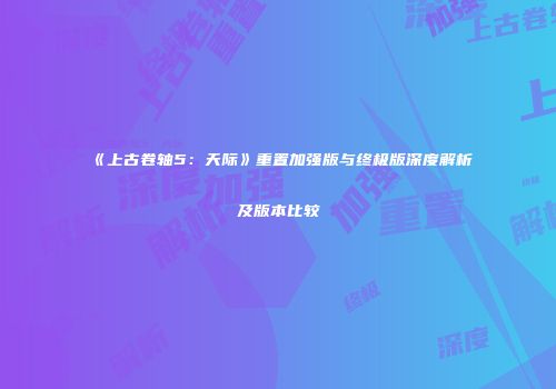 《上古卷轴5：天际》重置加强版与终极版深度解析及版本比较