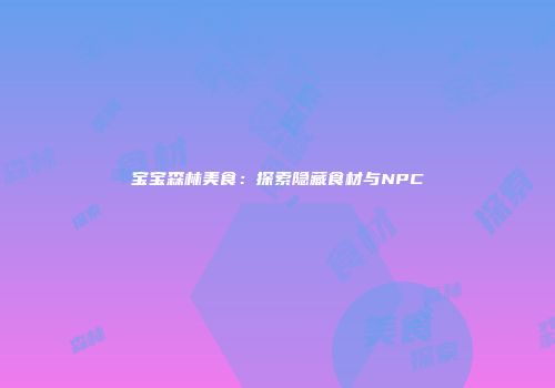 宝宝森林美食：探索隐藏食材与NPC