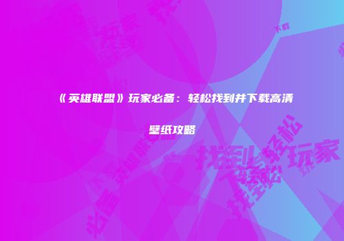 《英雄联盟》玩家必备：轻松找到并下载高清壁纸攻略