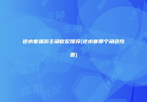 逆水寒端游主角官配推荐(逆水寒那个角色吃香)