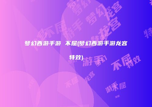 梦幻西游手游 不屈(梦幻西游手游龙宫特效)