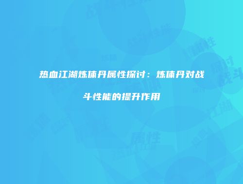 热血江湖炼体丹属性探讨：炼体丹对战斗性能的提升作用