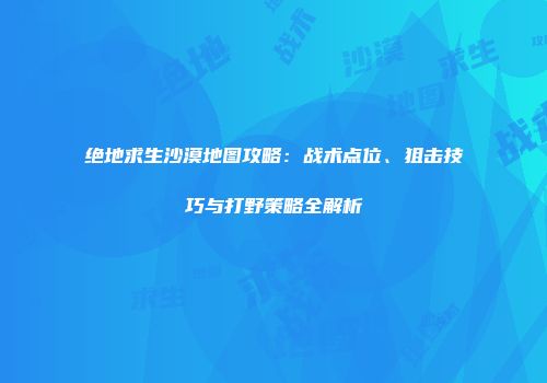 绝地求生沙漠地图攻略：战术点位、狙击技巧与打野策略全解析