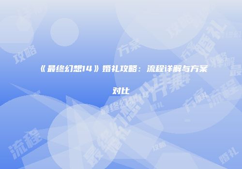 《最终幻想14》婚礼攻略：流程详解与方案对比