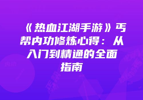 《热血江湖手游》丐帮内功修炼心得：从入门到精通的全面指南