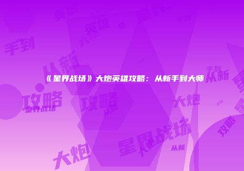 《星界战场》大炮英雄攻略：从新手到大师