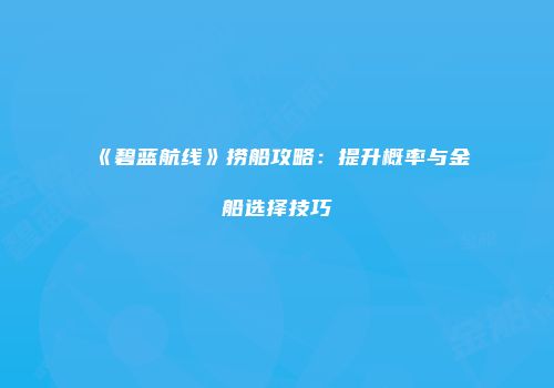 《碧蓝航线》捞船攻略：提升概率与金船选择技巧