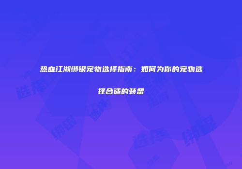热血江湖绑银宠物选择指南：如何为你的宠物选择合适的装备