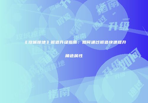 《攻城掠地》锻造升级指南:如何通过锻造快速提升角色属性