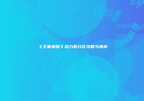 《王者荣耀》战力低分区攻略与推荐