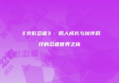 《火影忍者》：鸣人成长与伙伴羁绊的忍者世界之旅