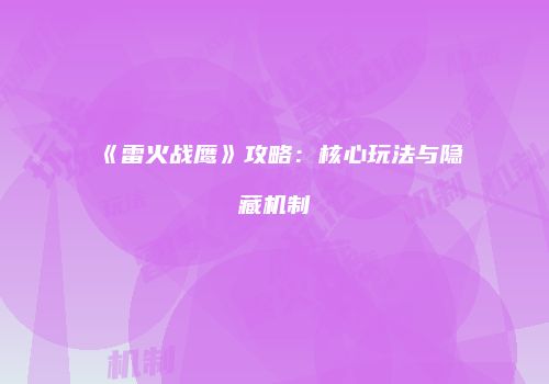 《雷火战鹰》攻略：核心玩法与隐藏机制