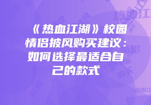 《热血江湖》校园情侣披风购买建议：如何选择最适合自己的款式