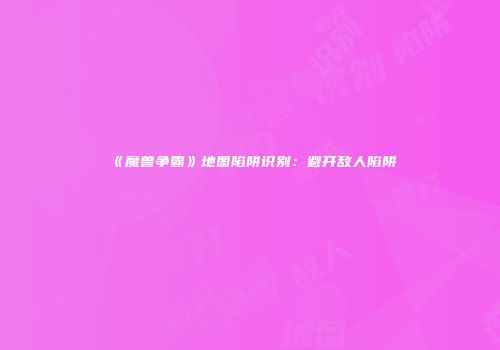 《魔兽争霸》地图陷阱识别：避开敌人陷阱
