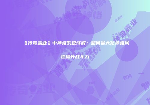 《传奇霸业》中神格系统详解：如何最大化神格属性提升战斗力