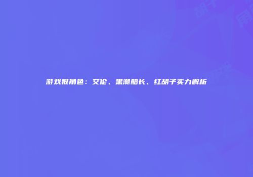 游戏狠角色：艾伦、黑潮船长、红胡子实力解析