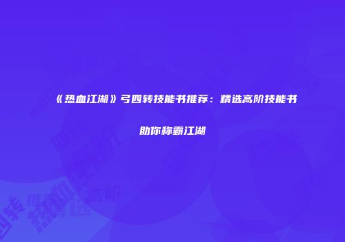 《热血江湖》弓四转技能书推荐：精选高阶技能书助你称霸江湖