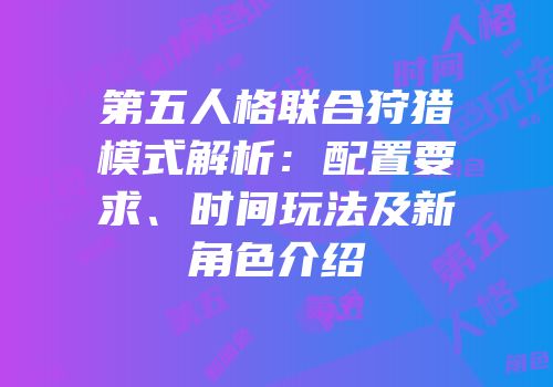 第五人格联合狩猎模式解析：配置要求、时间玩法及新角色介绍