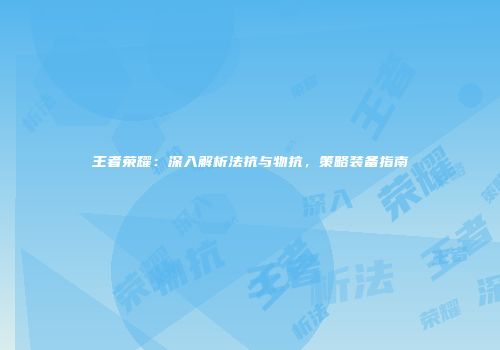 王者荣耀：深入解析法抗与物抗，策略装备指南