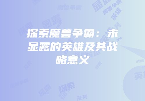 探索魔兽争霸：未显露的英雄及其战略意义