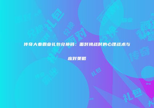 传奇大秦霸业礼包兑换码：面对挑战时的心理战术与应对策略
