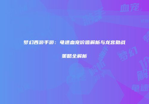 梦幻西游手游：龟速血宠价值解析与龙宫助战策略全解析