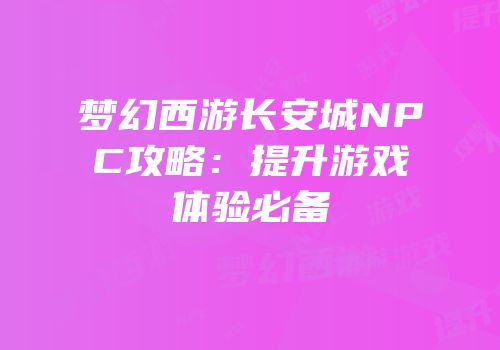 梦幻西游长安城NPC攻略：提升游戏体验必备