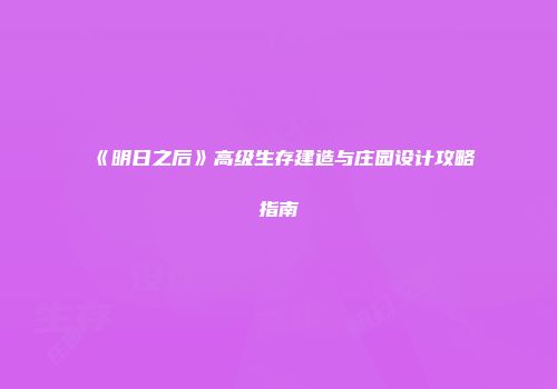 《明日之后》高级生存建造与庄园设计攻略指南