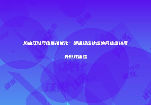 热血江湖网络连接优化：确保稳定快速的网络连接提升游戏体验