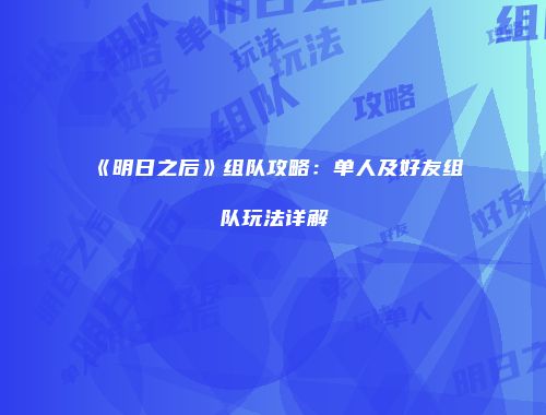 《明日之后》组队攻略：单人及好友组队玩法详解