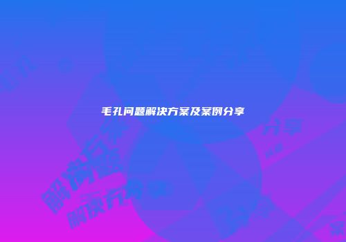 毛孔问题解决方案及案例分享