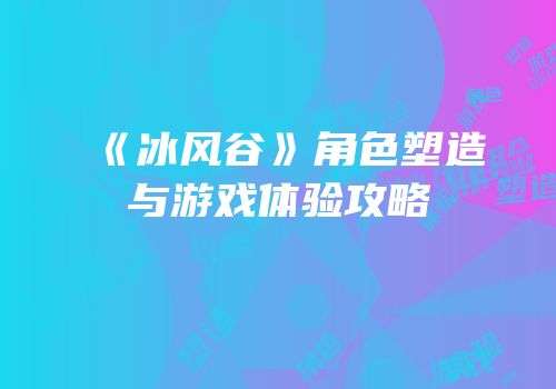 《冰风谷》角色塑造与游戏体验攻略