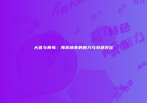 大连与青岛：海滨城市的魅力与特色对比