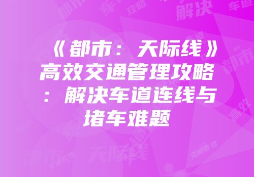 《都市：天际线》高效交通管理攻略：解决车道连线与堵车难题