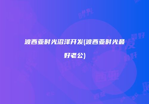 波西亚时光沼泽开发(波西亚时光最好老公)