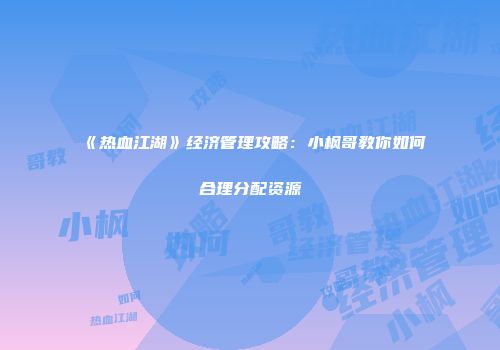 《热血江湖》经济管理攻略：小枫哥教你如何合理分配资源