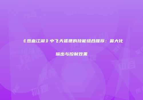 《热血江湖》中飞天狐狸的技能组合推荐：最大化输出与控制效果