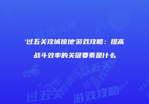 '过五关攻城掠地'游戏攻略:提高战斗效率的关键要素是什么
