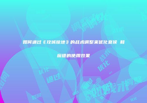 如何通过《攻城掠地》的战术调整来优化夏侯惇和庞德的使用效果